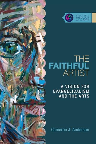 The Faithful Artist: A Vision for Evangelicalism and the Arts (Studies in Theology and the Arts Series)