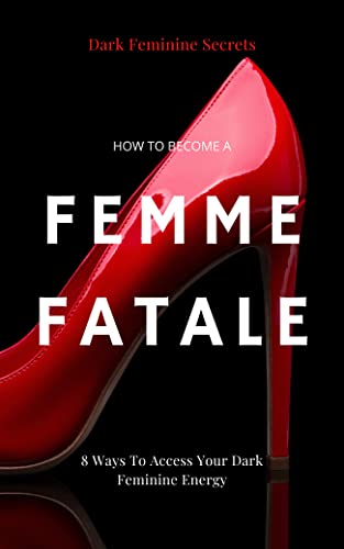 Dark Feminine Secrets: How To Become A Femme Fatale: 8 Ways To Access Your Dark Feminine Energy: The Dark Feminine Guide: Master the seduction of Feminine ... Fatale (Becoming a femme fatale guides)