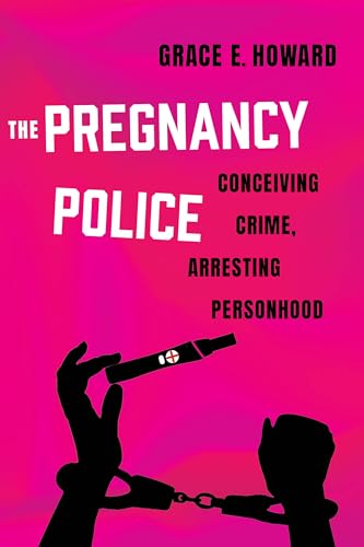The Pregnancy Police: Conceiving Crime, Arresting Personhood (Reproductive Justice: A New Vision for the 21st Century Book 10)