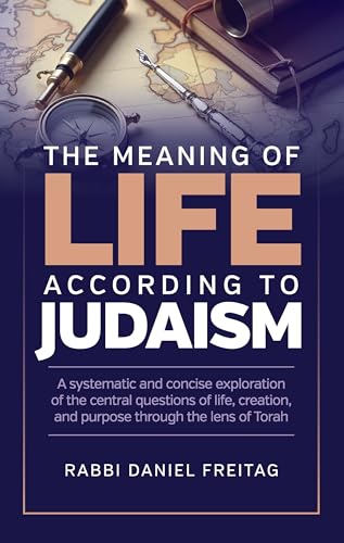 The Meaning of Life According to Judaism: A systematic and concise exploration of the central questions of life, creation, and purpose through the lens of Torah