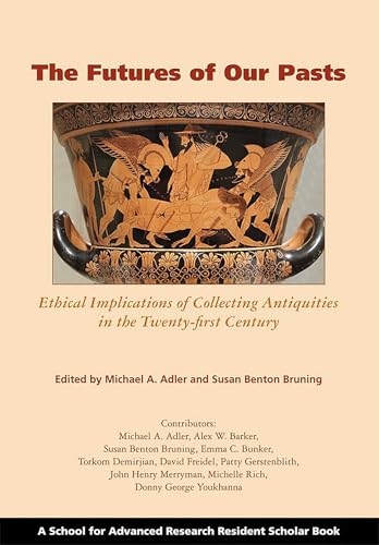 The Futures of Our Pasts: Ethical Implications of Collecting Antiquities in the Twenty-first Century (A School for Advanced Research Resident Scholar Book)