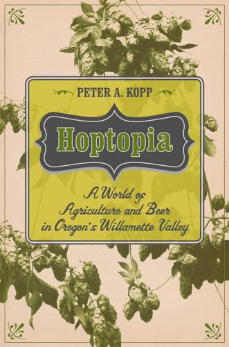 Hoptopia: A World of Agriculture and Beer in Oregon's Willamette Valley (California Studies in Food and Culture) (Volume 61)
