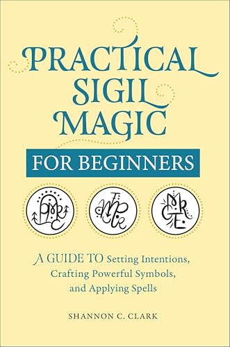 Practical Sigil Magic for Beginners: A Guide to Setting Intentions, Crafting Powerful Symbols, and Applying Spells