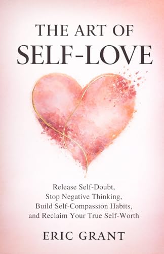 The Art of Self Love: A 5-Pillar Method to Release Self-Doubt, Stop Negative Thinking, Build Self-Compassion Habits and Reclaim Your True Self-Worth (The Empowered Living Series)
