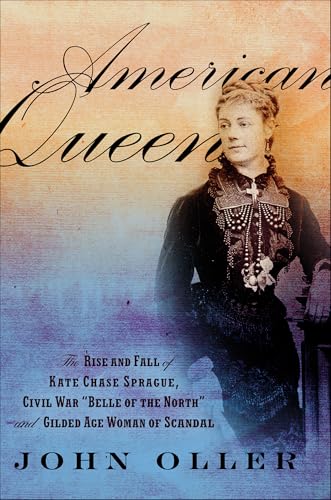 American Queen: The Rise and Fall of Kate Chase Sprague—Civil War "Belle of the North" and Gilded Age Woman of Scandal