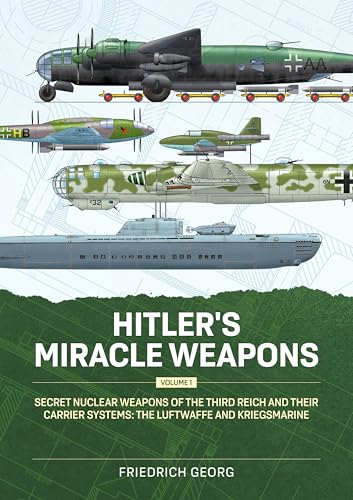 Hitler's Miracle Weapons Volume 1: Secret Nuclear Weapons of the Third Reich and their Carrier Systems The Luftwaffe & Kriegsmarine