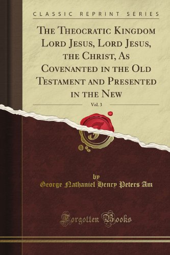 The Theocratic Kingdom Lord Jesus, Lord Jesus, the Christ, As Covenanted in the Old Testament and Presented in the New, Vol. 3 (Classic Reprint)
