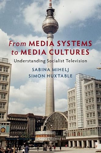 From Media Systems to Media Cultures: Understanding Socialist Television (Communication, Society and Politics)