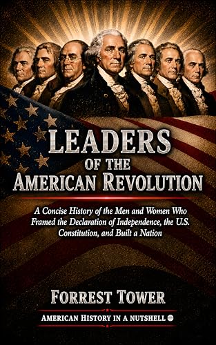 Leaders of the American Revolution: A Concise History of the Men and Women Who Framed the Declaration of Independence, the U.S. Constitution, and Built a Nation