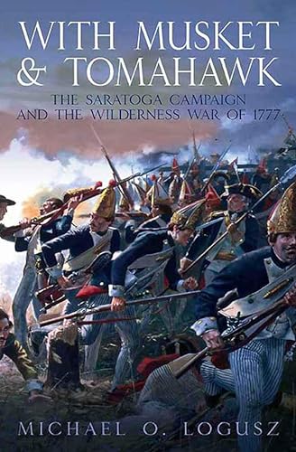 With Musket & Tomahawk Volume I: The Saratoga Campaign and the Wilderness War of 1777 (With Musket & Tomahawk Series)