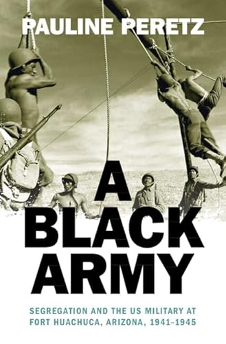 A Black Army: Segregation and the US Military at Fort Huachuca, Arizona, 1941–1945 (Military, War, and Society in Modern American History)