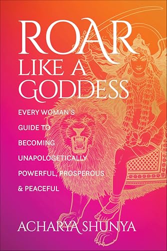 Roar Like a Goddess: Every Woman's Guide to Becoming Unapologetically Powerful, Prosperous & Peaceful